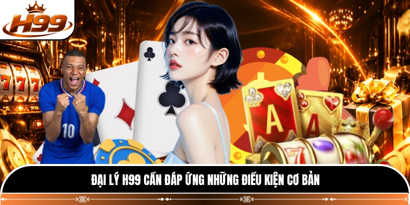 Đại lý H99 cần đáp ứng những điều kiện cơ bản