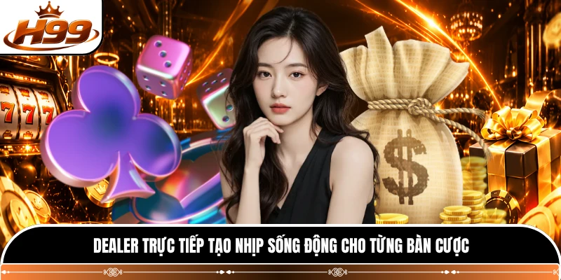 Dealer trực tiếp tạo nhịp sống động cho từng bàn cược