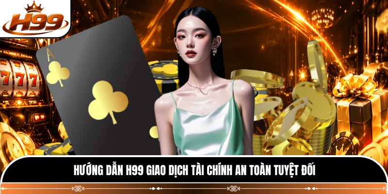 Hướng dẫn H99 giao dịch tài chính an toàn tuyệt đối